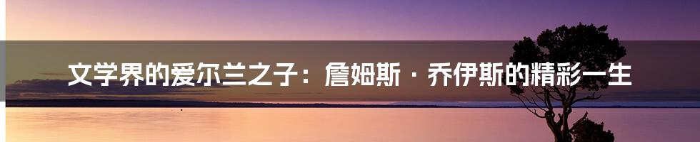 文学界的爱尔兰之子：詹姆斯·乔伊斯的精彩一生