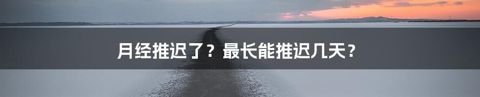 月经推迟了？最长能推迟几天？