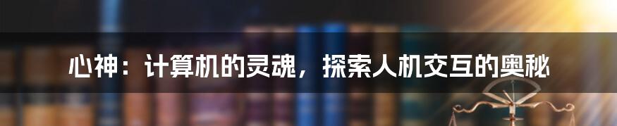 心神：计算机的灵魂，探索人机交互的奥秘