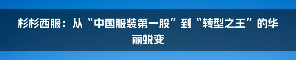 杉杉西服：从“中国服装第一股”到“转型之王”的华丽蜕变