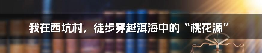 我在西坑村，徒步穿越洱海中的“桃花源”