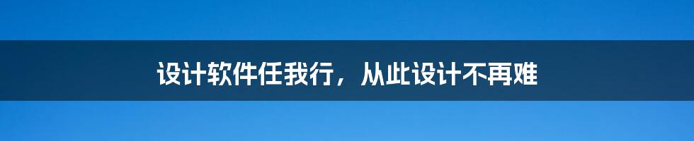 设计软件任我行，从此设计不再难