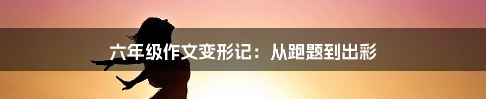 六年级作文变形记：从跑题到出彩