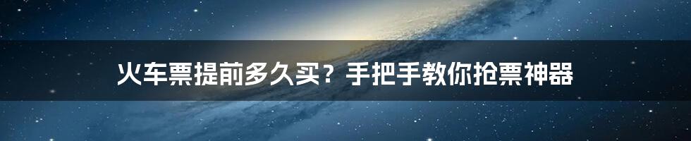 火车票提前多久买？手把手教你抢票神器