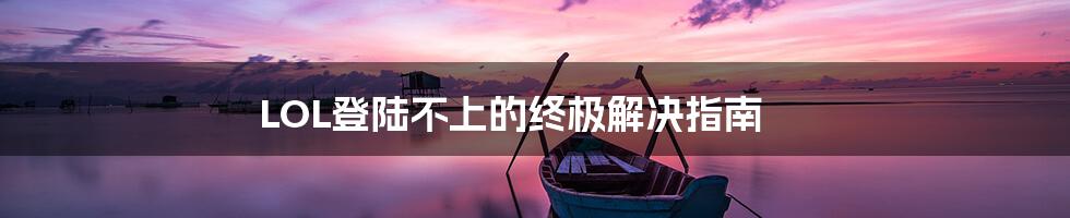 LOL登陆不上的终极解决指南