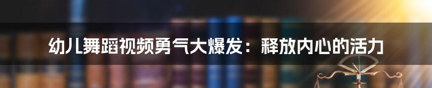 幼儿舞蹈视频勇气大爆发：释放内心的活力