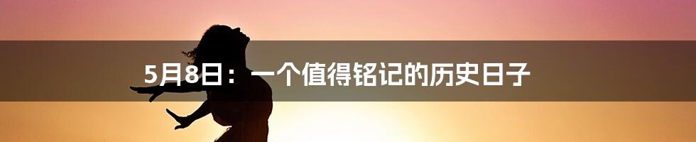 5月8日：一个值得铭记的历史日子