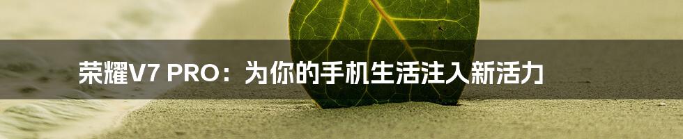 荣耀V7 PRO：为你的手机生活注入新活力