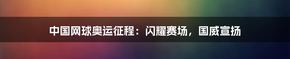 中国网球奥运征程：闪耀赛场，国威宣扬