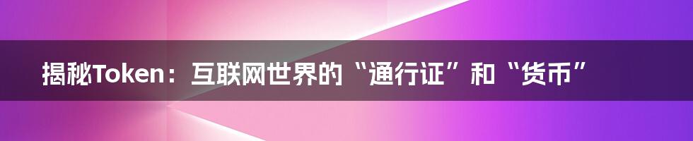 揭秘Token：互联网世界的“通行证”和“货币”