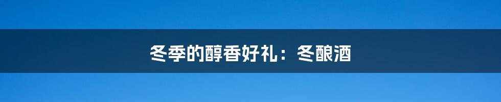 冬季的醇香好礼：冬酿酒