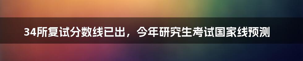 34所复试分数线已出，今年研究生考试国家线预测