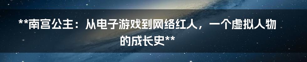 **南宫公主：从电子游戏到网络红人，一个虚拟人物的成长史**