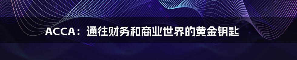 ACCA：通往财务和商业世界的黄金钥匙