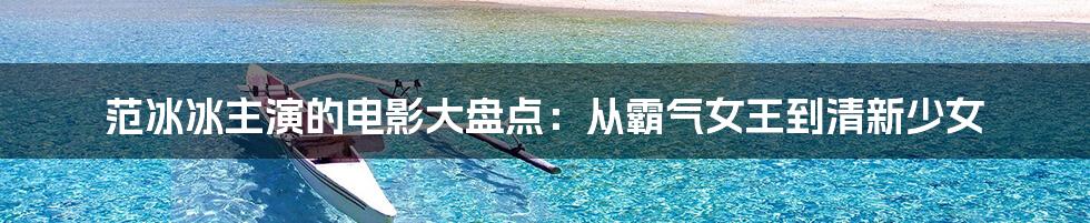 范冰冰主演的电影大盘点：从霸气女王到清新少女