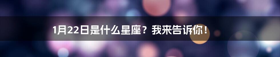 1月22日是什么星座？我来告诉你！