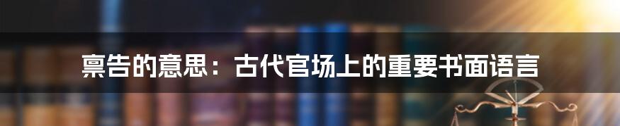 禀告的意思：古代官场上的重要书面语言