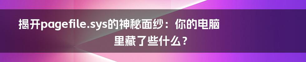 揭开pagefile.sys的神秘面纱：你的电脑里藏了些什么？