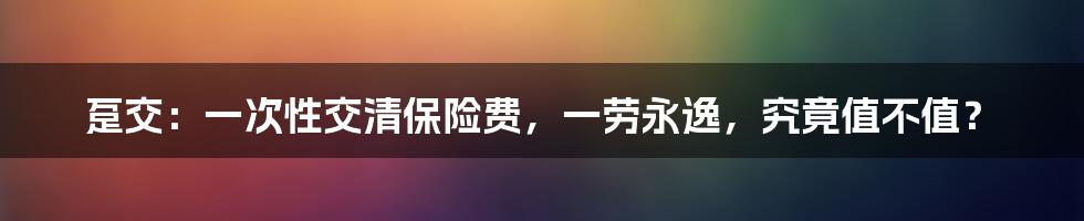 趸交：一次性交清保险费，一劳永逸，究竟值不值？