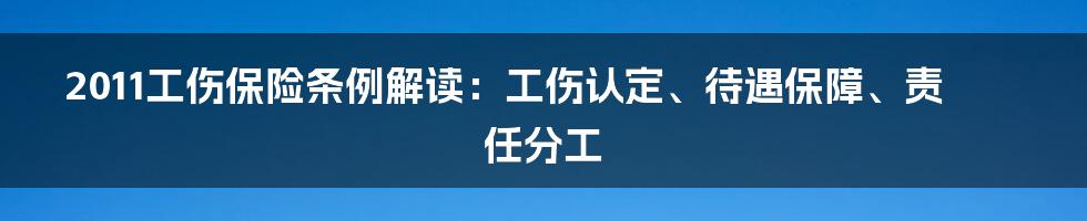 2011工伤保险条例解读：工伤认定、待遇保障、责任分工