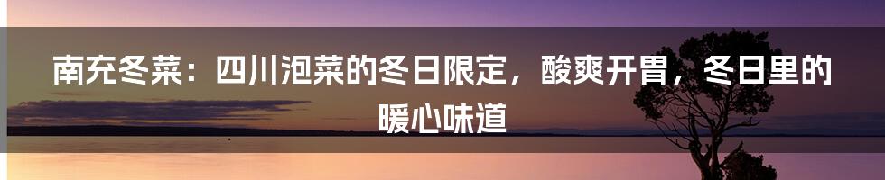 南充冬菜：四川泡菜的冬日限定，酸爽开胃，冬日里的暖心味道