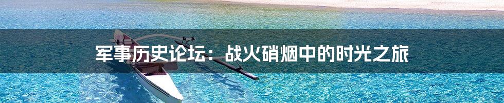 军事历史论坛：战火硝烟中的时光之旅