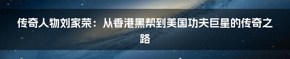 传奇人物刘家荣：从香港黑帮到美国功夫巨星的传奇之路