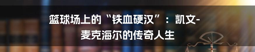 篮球场上的“铁血硬汉”：凯文-麦克海尔的传奇人生