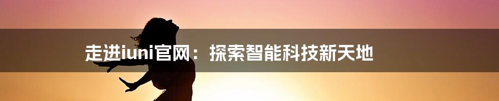 走进iuni官网：探索智能科技新天地