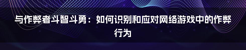 与作弊者斗智斗勇：如何识别和应对网络游戏中的作弊行为