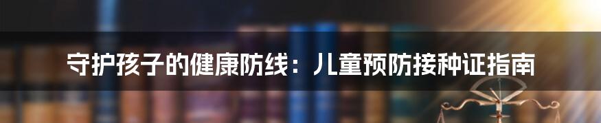 守护孩子的健康防线：儿童预防接种证指南