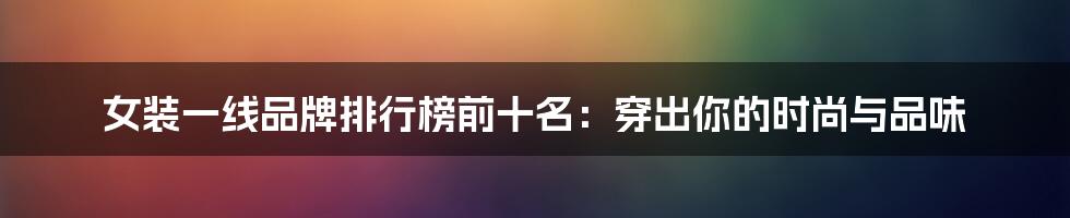 女装一线品牌排行榜前十名：穿出你的时尚与品味