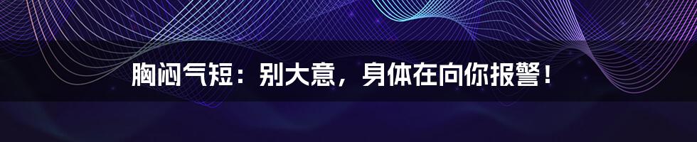 胸闷气短：别大意，身体在向你报警！