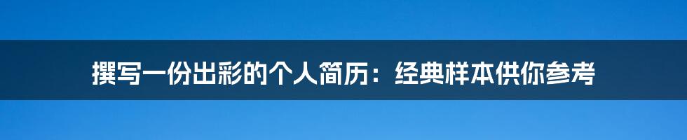 撰写一份出彩的个人简历：经典样本供你参考