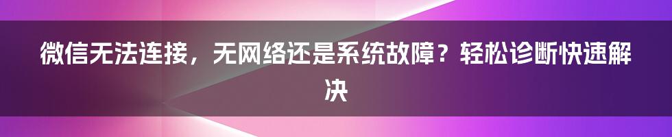 微信无法连接，无网络还是系统故障？轻松诊断快速解决