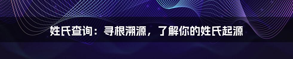 姓氏查询：寻根溯源，了解你的姓氏起源