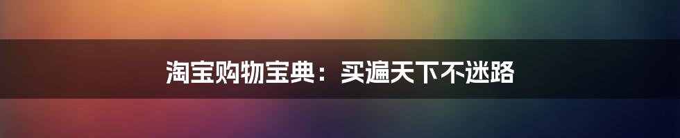 淘宝购物宝典：买遍天下不迷路