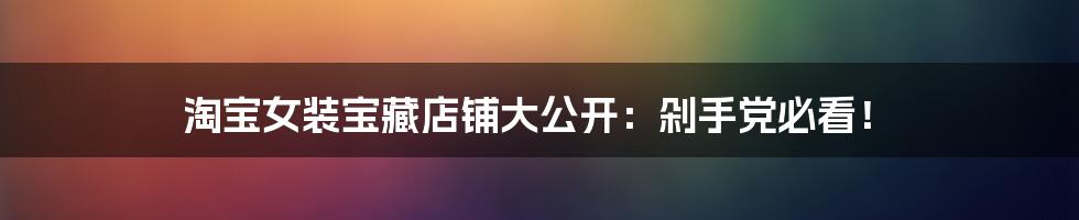 淘宝女装宝藏店铺大公开：剁手党必看！