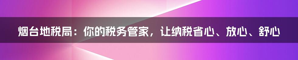 烟台地税局：你的税务管家，让纳税省心、放心、舒心