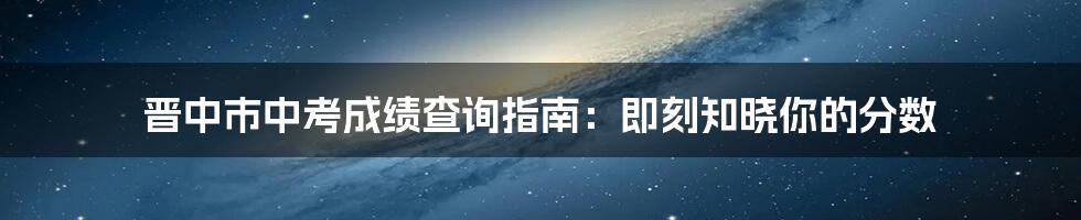 晋中市中考成绩查询指南：即刻知晓你的分数