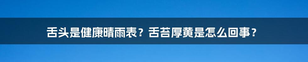 舌头是健康晴雨表？舌苔厚黄是怎么回事？