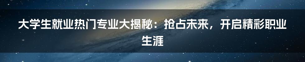 大学生就业热门专业大揭秘：抢占未来，开启精彩职业生涯