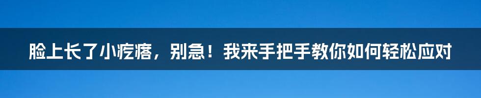 脸上长了小疙瘩，别急！我来手把手教你如何轻松应对