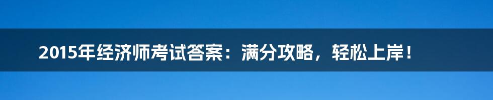 2015年经济师考试答案：满分攻略，轻松上岸！