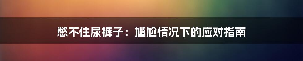 憋不住尿裤子：尴尬情况下的应对指南