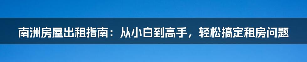 南洲房屋出租指南：从小白到高手，轻松搞定租房问题