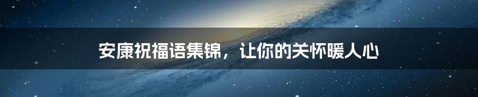 安康祝福语集锦，让你的关怀暖人心