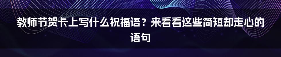 教师节贺卡上写什么祝福语？来看看这些简短却走心的语句