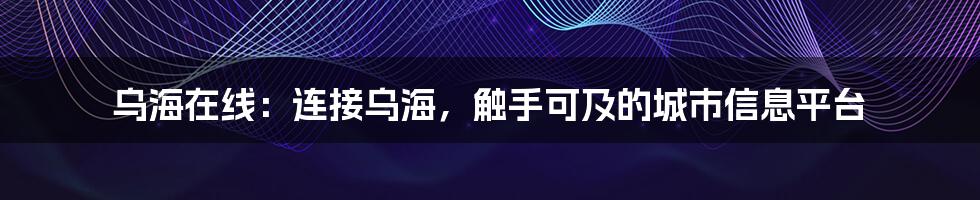 乌海在线：连接乌海，触手可及的城市信息平台