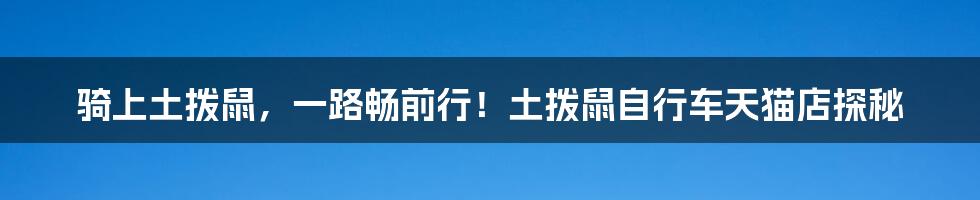 骑上土拨鼠，一路畅前行！土拨鼠自行车天猫店探秘